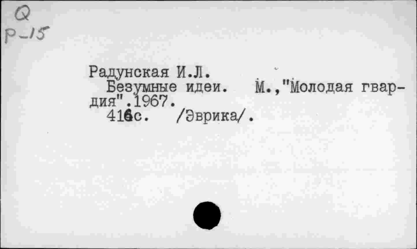 ﻿Радунская И.Л.
Безумные идеи. М.."Молодая гвардия" .1967.
416с. /Эврика/.